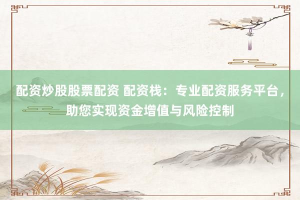 配资炒股股票配资 配资栈:专业配资服务平台,助您实现资金增值与风险控制