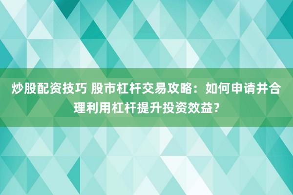 炒股配资技巧 股市杠杆交易攻略：如何申请并合理利用杠杆提升投资效益？