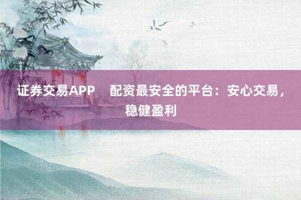 证券交易APP    配资最安全的平台：安心交易，稳健盈利