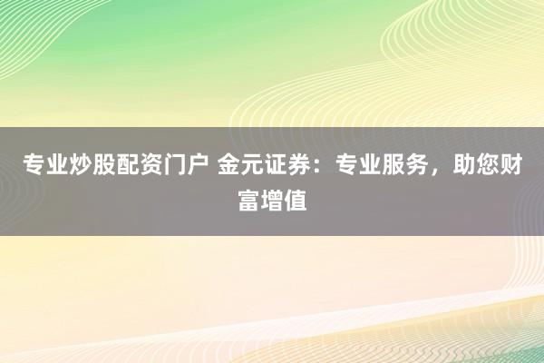 专业炒股配资门户 金元证券：专业服务，助您财富增值