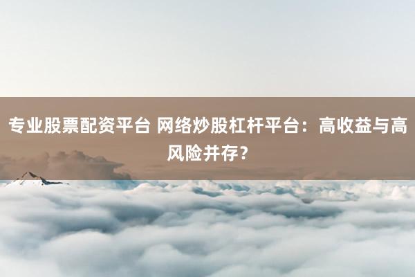 专业股票配资平台 网络炒股杠杆平台：高收益与高风险并存？