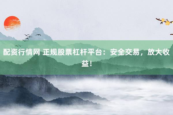 配资行情网 正规股票杠杆平台：安全交易，放大收益！