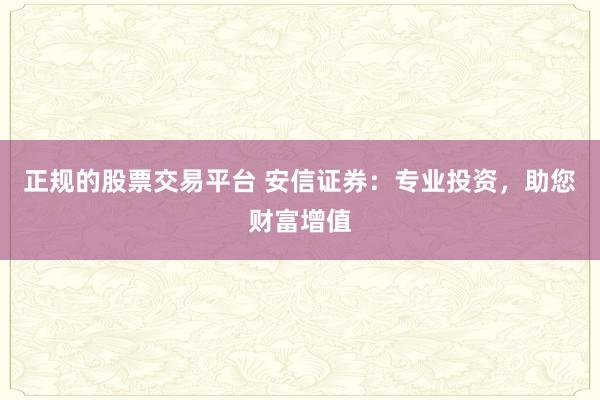 正规的股票交易平台 安信证券：专业投资，助您财富增值