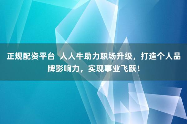 正规配资平台  人人牛助力职场升级，打造个人品牌影响力，实现事业飞跃！