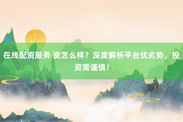 在线配资服务 资怎么样？深度解析平台优劣势，投资需谨慎！