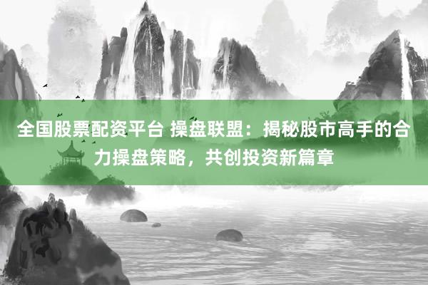 全国股票配资平台 操盘联盟：揭秘股市高手的合力操盘策略，共创投资新篇章