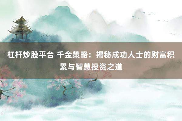 杠杆炒股平台 千金策略：揭秘成功人士的财富积累与智慧投资之道