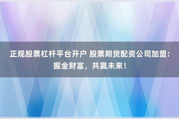 正规股票杠杆平台开户 股票期货配资公司加盟：掘金财富，共赢未来！