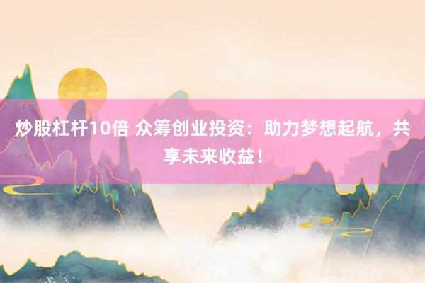 炒股杠杆10倍 众筹创业投资：助力梦想起航，共享未来收益！