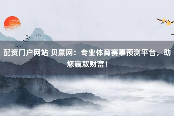 配资门户网站 贝赢网：专业体育赛事预测平台，助您赢取财富！