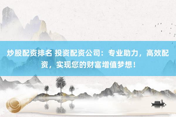 炒股配资排名 投资配资公司：专业助力，高效配资，实现您的财富增值梦想！