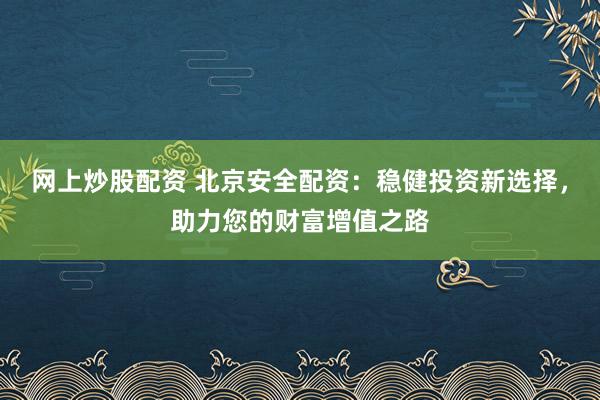 网上炒股配资 北京安全配资：稳健投资新选择，助力您的财富增值之路