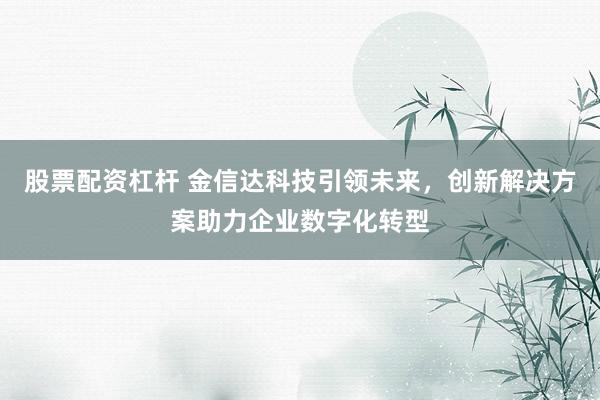 股票配资杠杆 金信达科技引领未来，创新解决方案助力企业数字化转型