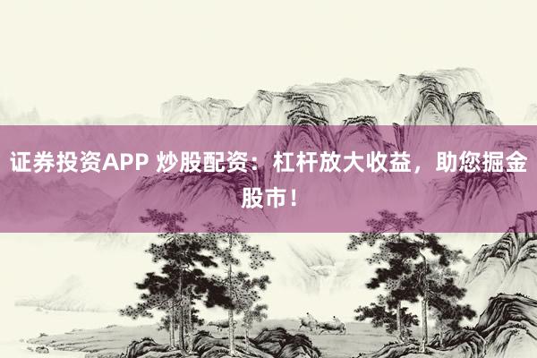 证券投资APP 炒股配资：杠杆放大收益，助您掘金股市！