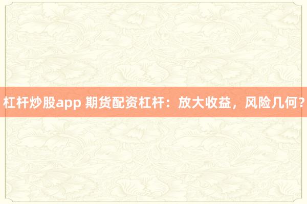 杠杆炒股app 期货配资杠杆：放大收益，风险几何？