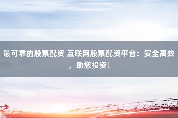 最可靠的股票配资 互联网股票配资平台：安全高效，助您投资！