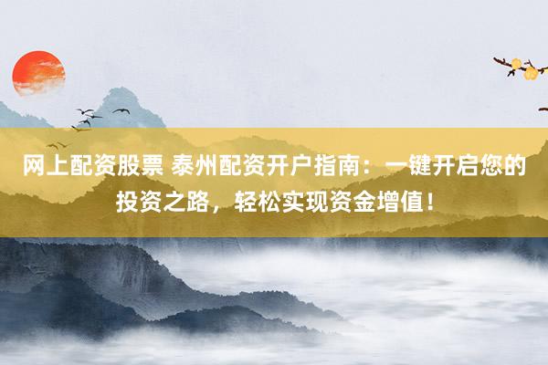 网上配资股票 泰州配资开户指南：一键开启您的投资之路，轻松实现资金增值！