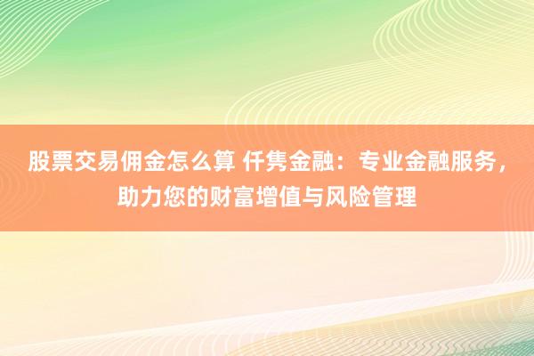 股票交易佣金怎么算 仟隽金融：专业金融服务，助力您的财富增值与风险管理
