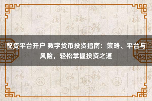 配资平台开户 数字货币投资指南：策略、平台与风险，轻松掌握投资之道