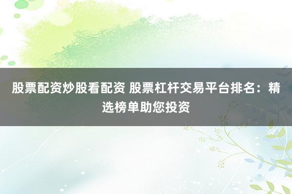 股票配资炒股看配资 股票杠杆交易平台排名：精选榜单助您投资