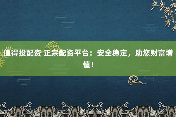 值得投配资 正宗配资平台：安全稳定，助您财富增值！