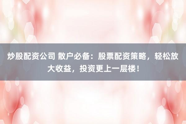 炒股配资公司 散户必备：股票配资策略，轻松放大收益，投资更上一层楼！