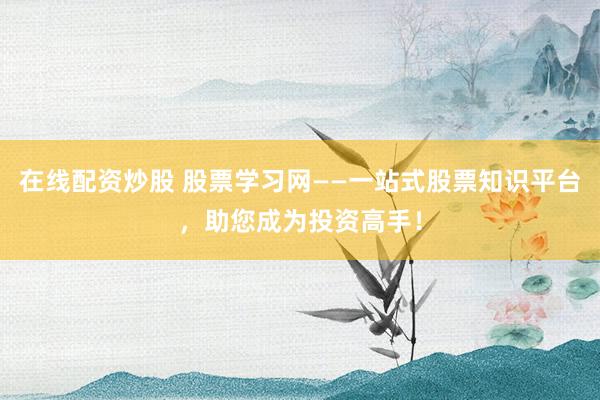 在线配资炒股 股票学习网——一站式股票知识平台，助您成为投资高手！