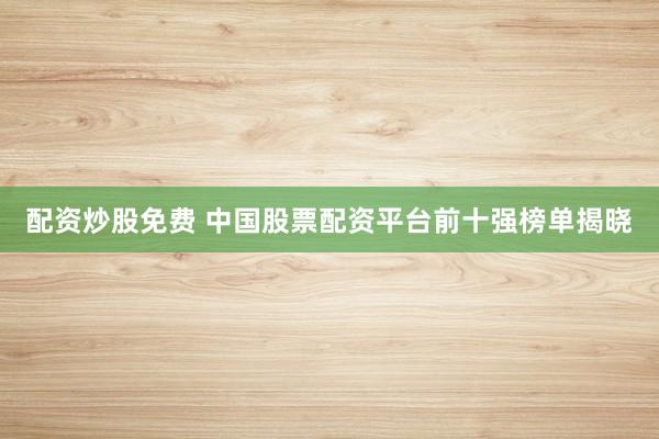 配资炒股免费 中国股票配资平台前十强榜单揭晓