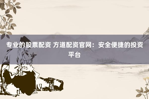 专业的股票配资 方道配资官网：安全便捷的投资平台