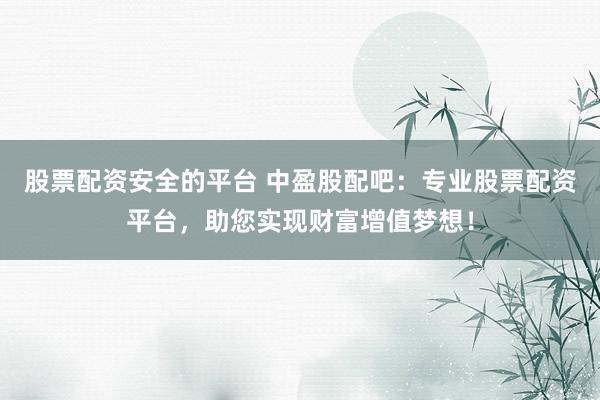 股票配资安全的平台 中盈股配吧：专业股票配资平台，助您实现财富增值梦想！