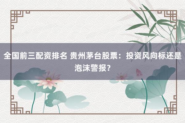 全国前三配资排名 贵州茅台股票：投资风向标还是泡沫警报？