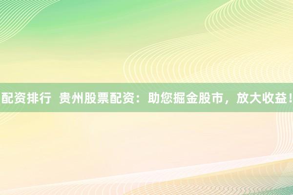 配资排行  贵州股票配资：助您掘金股市，放大收益！