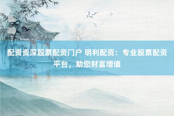 配资资深股票配资门户 明利配资：专业股票配资平台，助您财富增值