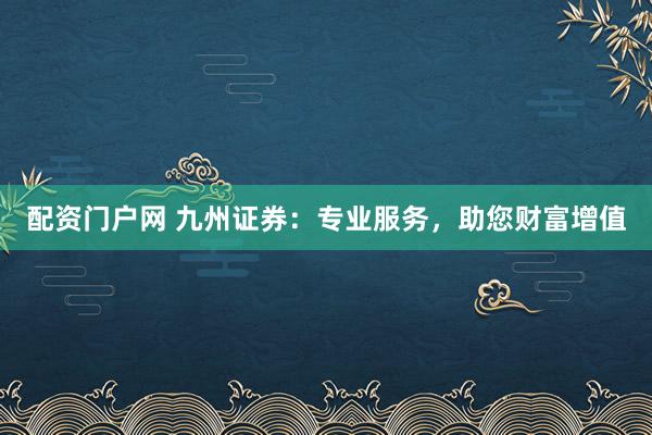 配资门户网 九州证券：专业服务，助您财富增值
