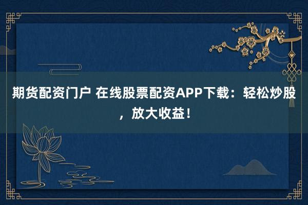 期货配资门户 在线股票配资APP下载：轻松炒股，放大收益！