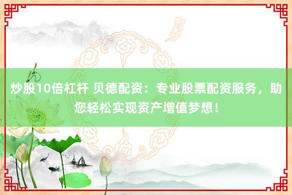炒股10倍杠杆 贝德配资：专业股票配资服务，助您轻松实现资产增值梦想！