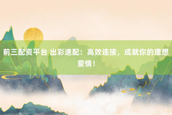 前三配资平台 出彩速配：高效连接，成就你的理想爱情！