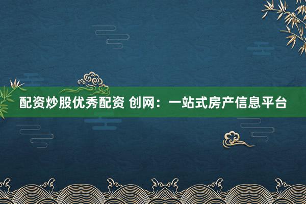配资炒股优秀配资 创网：一站式房产信息平台
