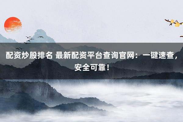 配资炒股排名 最新配资平台查询官网：一键速查，安全可靠！
