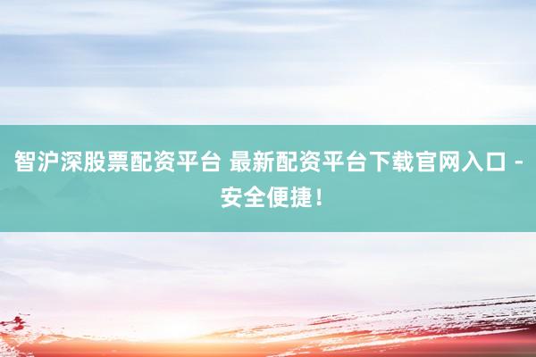 智沪深股票配资平台 最新配资平台下载官网入口 - 安全便捷！