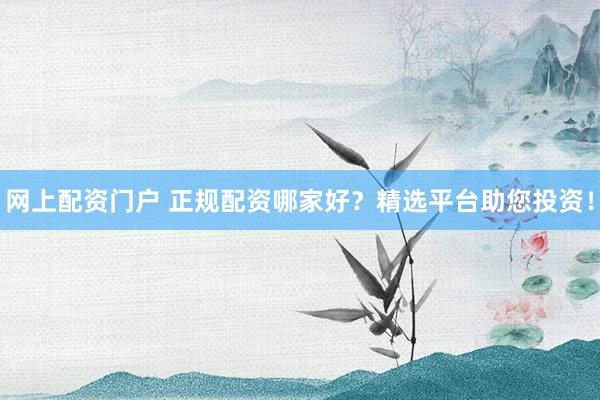 网上配资门户 正规配资哪家好？精选平台助您投资！