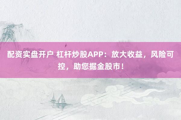 配资实盘开户 杠杆炒股APP：放大收益，风险可控，助您掘金股市！