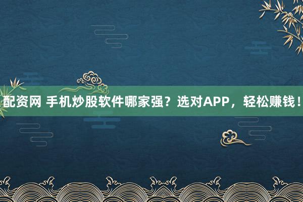 配资网 手机炒股软件哪家强？选对APP，轻松赚钱！
