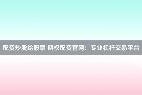 配资炒股给股票 期权配资官网：专业杠杆交易平台