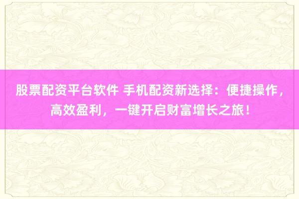 股票配资平台软件 手机配资新选择：便捷操作，高效盈利，一键开启财富增长之旅！
