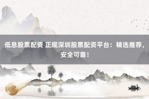 低息股票配资 正规深圳股票配资平台：精选推荐，安全可靠！