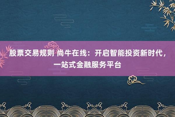 股票交易规则 尚牛在线：开启智能投资新时代，一站式金融服务平台