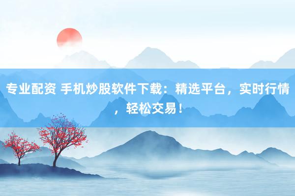 专业配资 手机炒股软件下载：精选平台，实时行情，轻松交易！