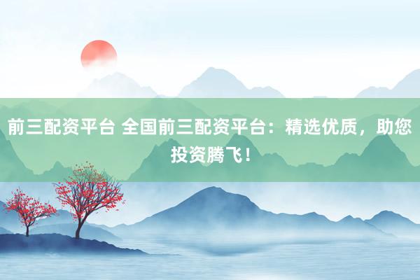 前三配资平台 全国前三配资平台：精选优质，助您投资腾飞！