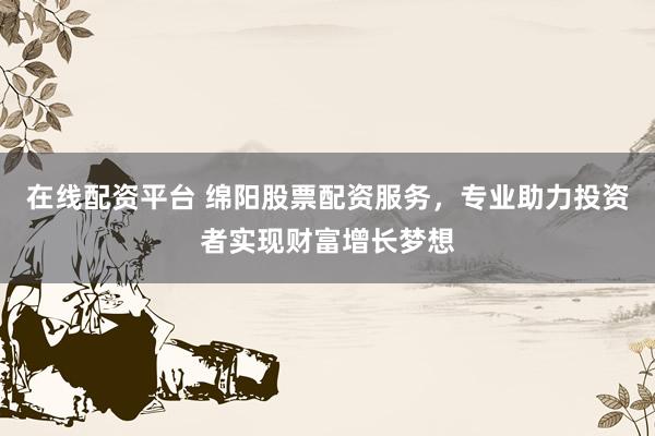 在线配资平台 绵阳股票配资服务，专业助力投资者实现财富增长梦想